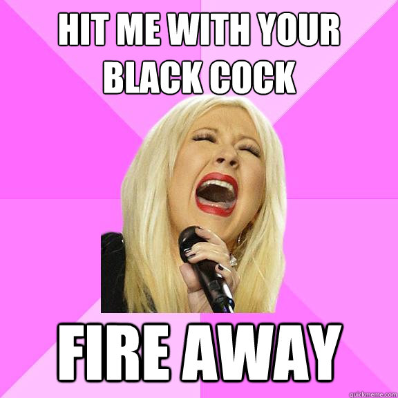 hit me with your black cock fire away   Wrong Lyrics Christina