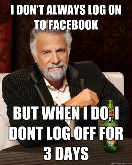 I don't always log on to facebook But when I do, I dont log off for 3 days - I don't always log on to facebook But when I do, I dont log off for 3 days  The Most Interesting Man In The World