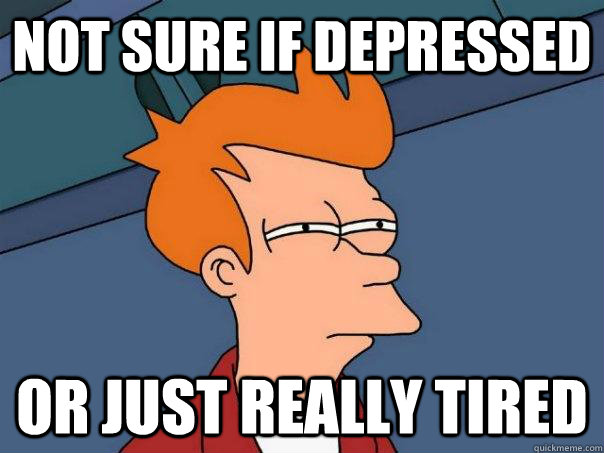 NOT SURE IF DEPRESSED  OR JUST REALLY TIRED - NOT SURE IF DEPRESSED  OR JUST REALLY TIRED  Futurama Fry