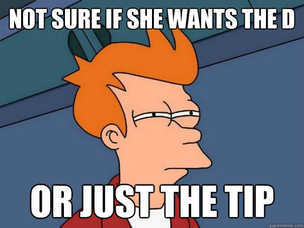 Not sure if she wants the D Or just the tip - Not sure if she wants the D Or just the tip  Futurama Fry