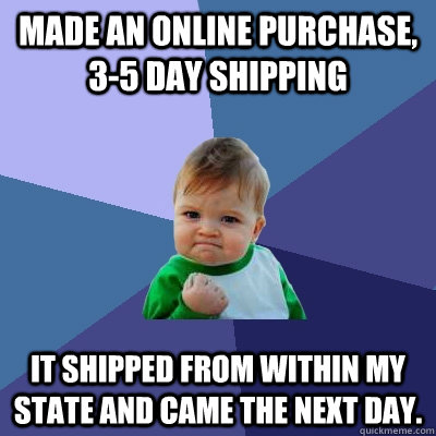 Made an online purchase, 3-5 day shipping It shipped from within my state and came the next day.  Success Kid