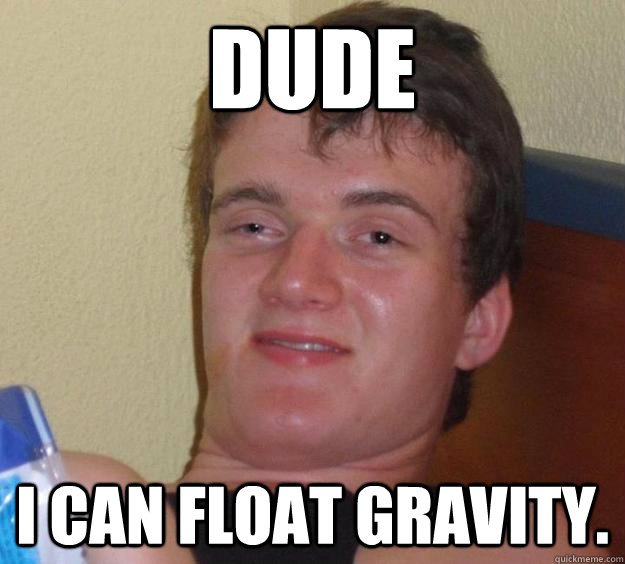 Dude I can float gravity.  10 Guy