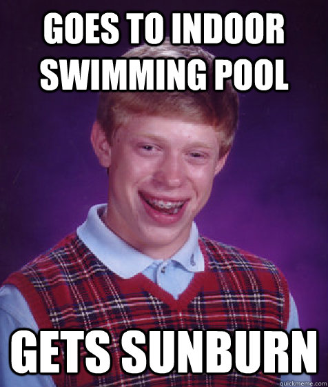 Goes to indoor swimming pool gets sunburn  Bad Luck Brian