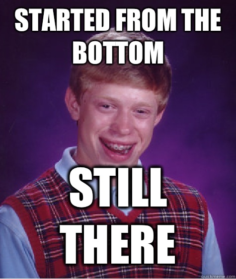 Started from the bottom Still there - Started from the bottom Still there  Bad Luck Brian