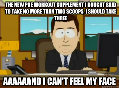 The new pre workout supplement i bought said to take no more than two scoops, i should take three aaaaaand i can't feel my face  South Park Banker