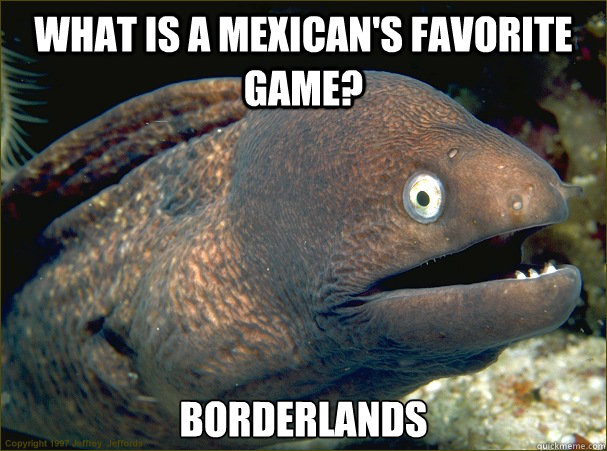 What is a mexican's favorite game? Borderlands  Bad Joke Eel