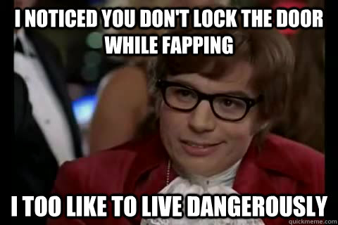 I noticed you don't lock the door while fapping i too like to live dangerously  Dangerously - Austin Powers