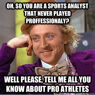 Oh, so you are a sports analyst that never played proffessionaly? Well please, tell me all you know about pro athletes - Oh, so you are a sports analyst that never played proffessionaly? Well please, tell me all you know about pro athletes  Creepy Wonka