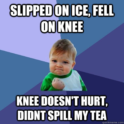 Slipped on ice, fell on knee Knee doesn't hurt, didnt spill my tea  Success Kid