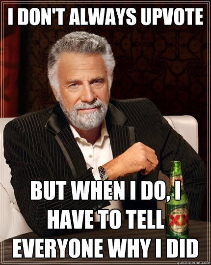 I don't always upvote But when I do, I have to tell everyone why i did  