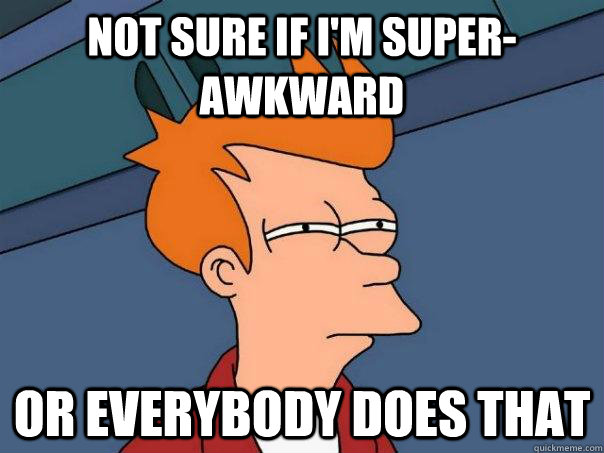 Not sure if I'm super-awkward Or everybody does that  Futurama Fry