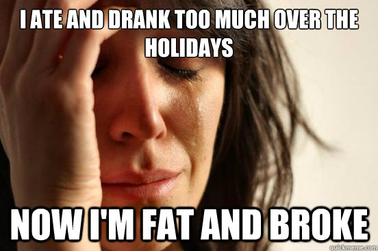 I ate and drank too much over the holidays now I'm fat and broke  First World Problems