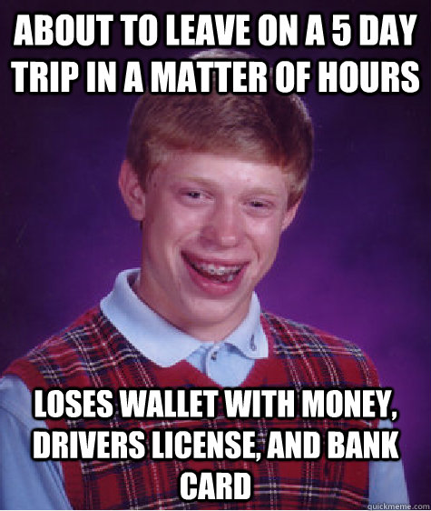 About to leave on a 5 day trip in a matter of hours loses wallet with money, drivers license, and bank card  Bad Luck Brian