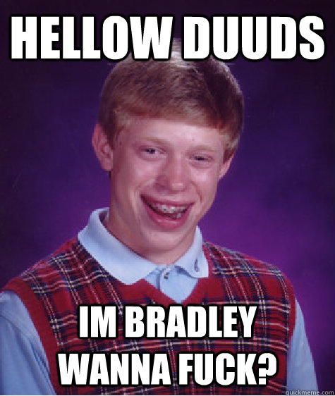 Hellow duuds im bradley       wanna fuck?  Bad Luck Brian