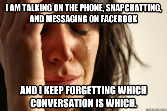 I am talking on the phone, snapchatting, and messaging on facebook and I keep forgetting which conversation is which. - I am talking on the phone, snapchatting, and messaging on facebook and I keep forgetting which conversation is which.  First World Problems