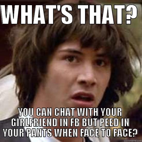 WHEN MEN ARE SCARED - WHAT'S THAT?  YOU CAN CHAT WITH YOUR GIRLFRIEND IN FB BUT PEED IN YOUR PANTS WHEN FACE TO FACE? conspiracy keanu