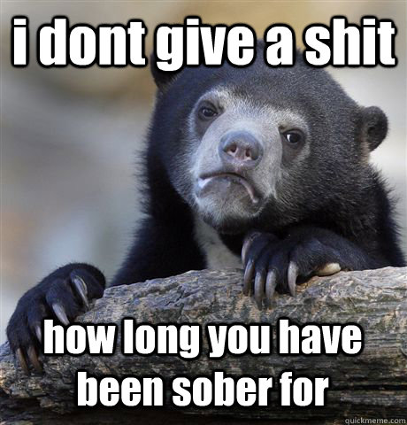 i dont give a shit how long you have been sober for  Confession Bear