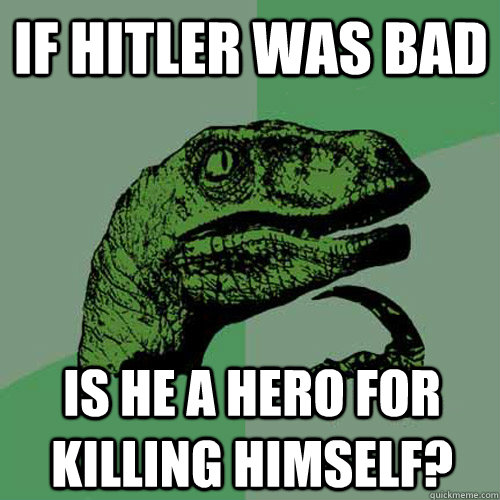 If Hitler was bad Is he a hero for killing himself?  Philosoraptor