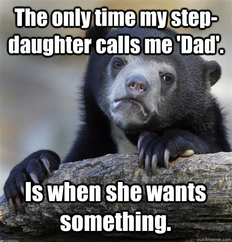 The only time my step-daughter calls me 'Dad'.  Is when she wants something.   Confession Bear