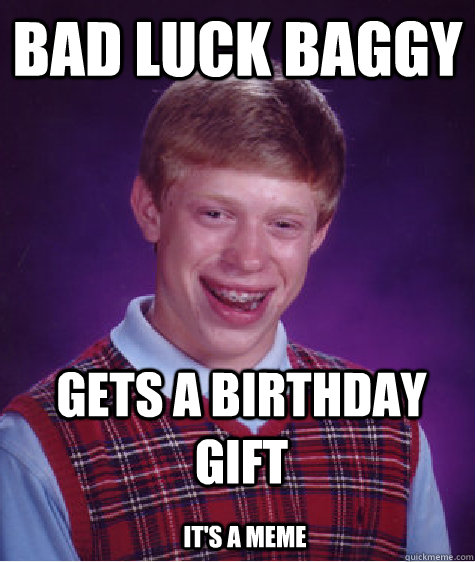 Bad Luck Baggy Gets a Birthday Gift it's a meme - Bad Luck Baggy Gets a Birthday Gift it's a meme  Bad Luck Brian