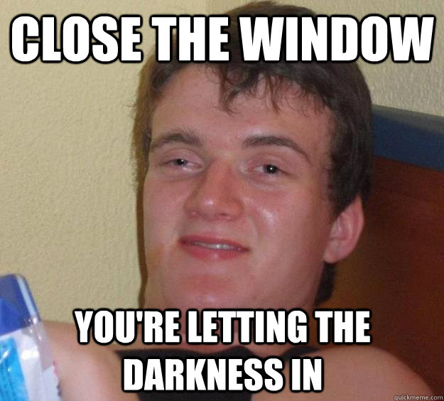 Close the window you're letting the darkness in  10 Guy