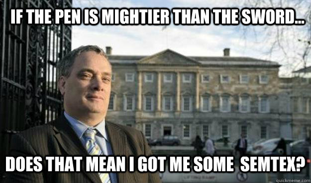 if the pen is mightier than the sword... does that mean i got me some  semtex? - if the pen is mightier than the sword... does that mean i got me some  semtex?  sinnfeinink