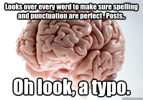 Looks over every word to make sure spelling and punctuation are perfect . Posts.. Oh look, a typo.  Scumbag Brain