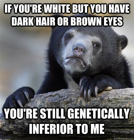 If you're white but you have dark hair or brown eyes you're still genetically inferior to me  Confession Bear