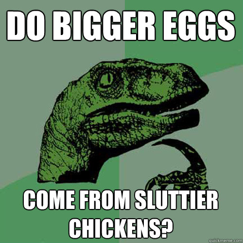 do bigger eggs come from sluttier chickens?  Philosoraptor