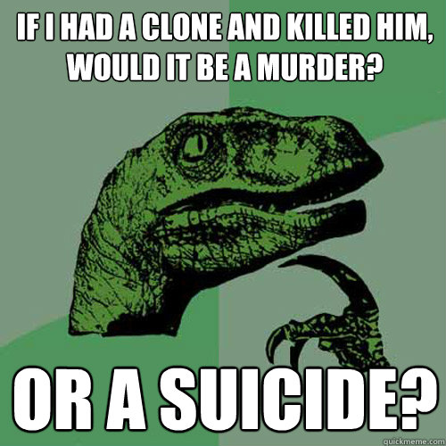 If I had a clone and killed him, 
would it be a murder? or a suicide?  Philosoraptor