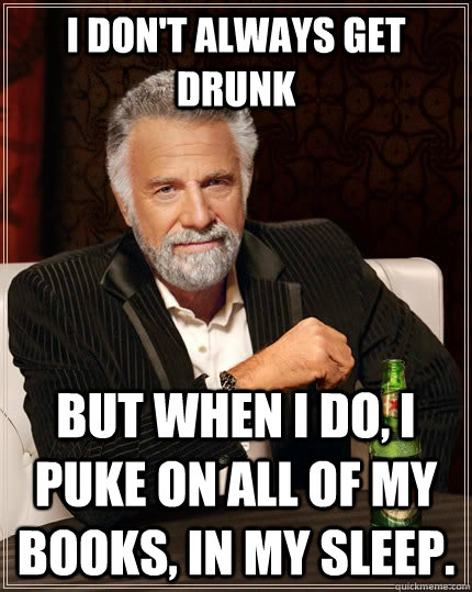 I don't always get drunk But when I do, I puke on all of my books, in my sleep. - I don't always get drunk But when I do, I puke on all of my books, in my sleep.  The Most Interesting Man In The World