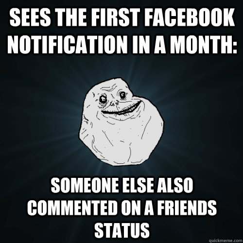 sees the first facebook notification in a month:  someone else also commented on a friends status  - sees the first facebook notification in a month:  someone else also commented on a friends status   Forever Alone