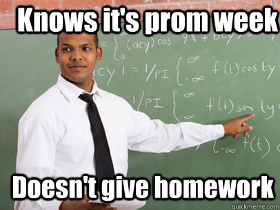 Knows it's prom week Doesn't give homework  Good Guy Teacher