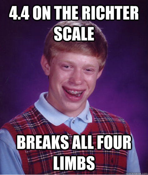 4.4 on the Richter scale Breaks all four limbs  Bad Luck Brian