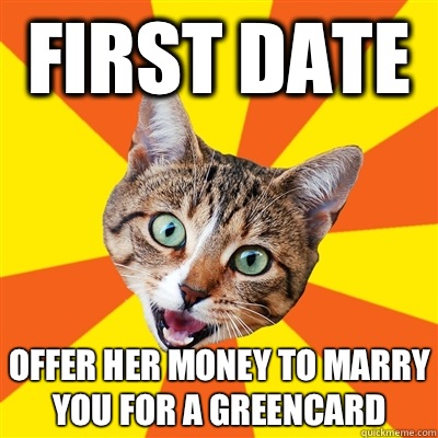 first date offer her money to marry you for a greencard  Bad Advice Cat