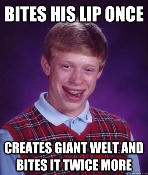 bites his lip once creates giant welt and bites it twice more  Bad Luck Brian