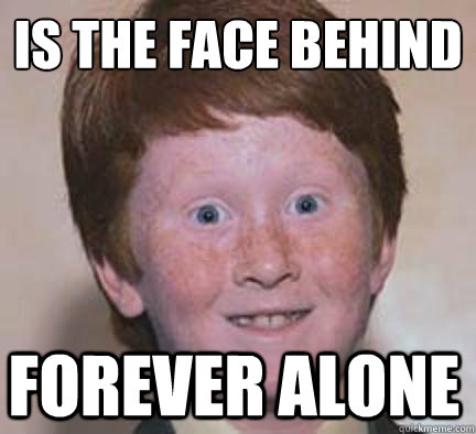 is the face behind
 forever alone  Over Confident Ginger