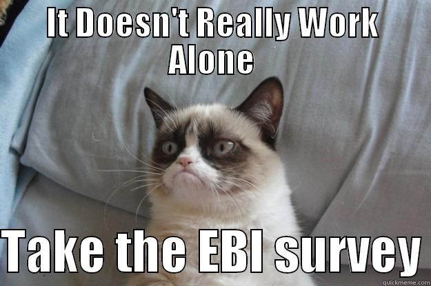 IT DOESN'T REALLY WORK ALONE  TAKE THE EBI SURVEY Grumpy Cat