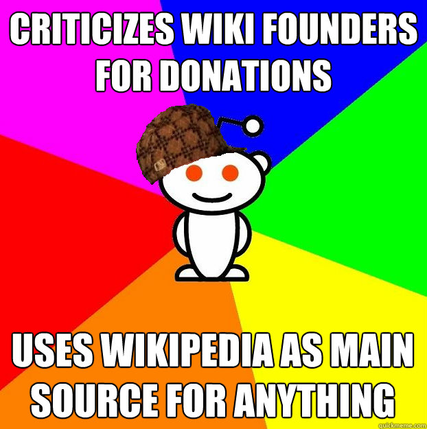 Criticizes wiki founders for donations Uses Wikipedia as main source for anything  Scumbag Redditor