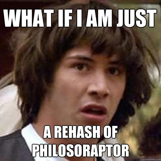 What if I am just a rehash of Philosoraptor  conspiracy keanu