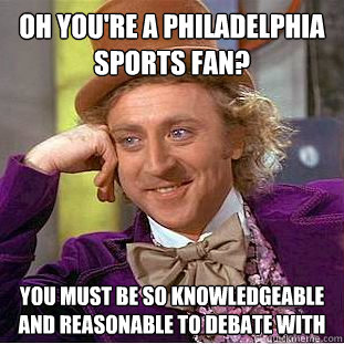 OH you're a philadelphia sports fan? You must be so knowledgeable and reasonable to debate with  Condescending Wonka