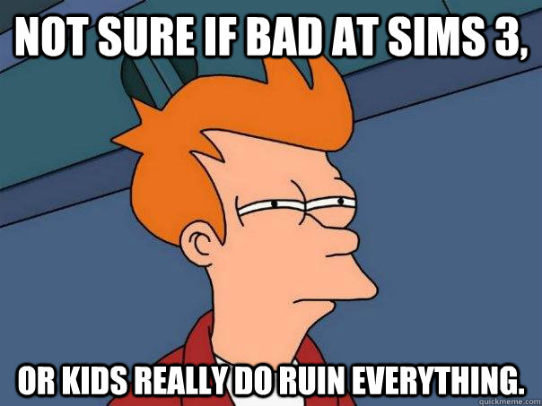 Not sure if bad at Sims 3, Or kids really do ruin everything.  Futurama Fry