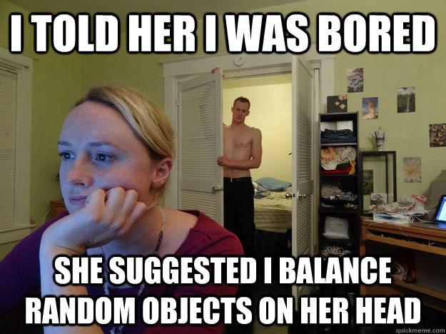 i told her i was bored she suggested i balance random objects on her head - i told her i was bored she suggested i balance random objects on her head  Redditors Husband