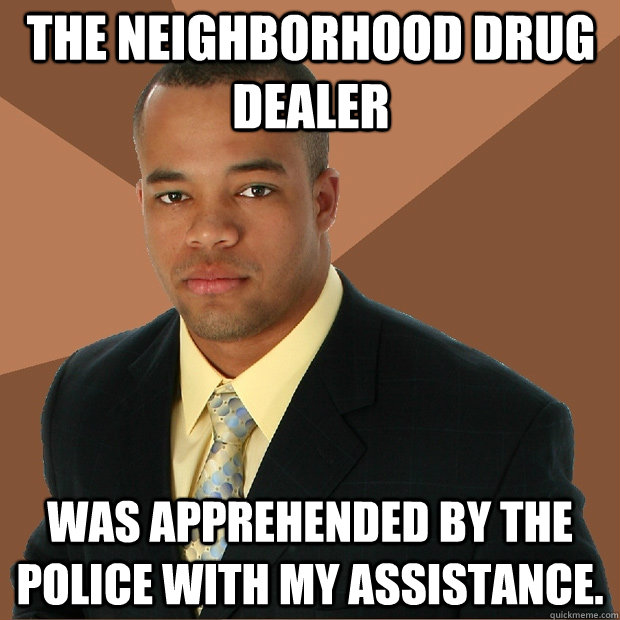 The neighborhood drug dealer was apprehended by the police with my assistance. - The neighborhood drug dealer was apprehended by the police with my assistance.  Successful Black Man