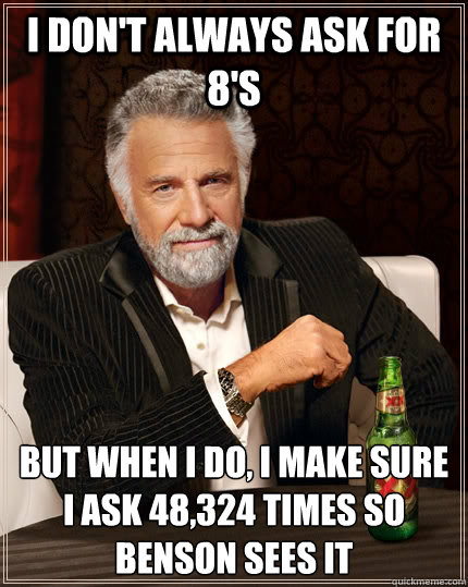 I don't always ask for 8's but when I do, I make sure i ask 48,324 times so benson sees it  The Most Interesting Man In The World