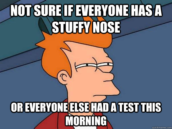 Not sure if everyone has a stuffy nose or everyone else had a test this morning - Not sure if everyone has a stuffy nose or everyone else had a test this morning  Futurama Fry