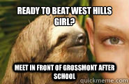 Ready to beat West Hills Girl?  Meet in front of Grossmont after school  Creepy Sloth