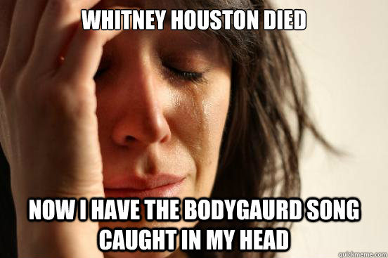 Whitney Houston Died Now i have the bodygaurd song caught in my head  First World Problems