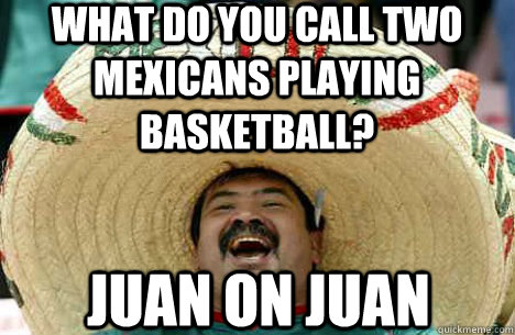 What do you call two mexicans playing basketball? Juan on Juan  Merry mexican