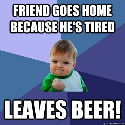 friend goes home because he's tired leaves beer!  Success Kid